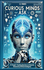 Title: Curious Minds Ask: 55 Thought-Provoking Questions for Humanity Answered by Artificial Intelligence, Author: S. C. Francis