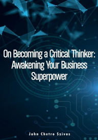 Title: On Becoming a Critical Thinker: Awakening Your Business Superpower, Author: John Chetro