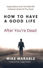 How To Have A Good Life After You're Dead: Explorations Into The Afterlife. A Modern Book Of The Dead