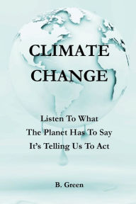 Title: CLIMATE CHANGE: Listen To What The Planet Has To Say. It's Telling Us To Act., Author: B. Green