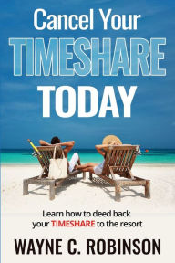 Title: Cancel Your Timeshare: Deed Back Your Timeshare to The Resort, Author: Wayne C. Robinson