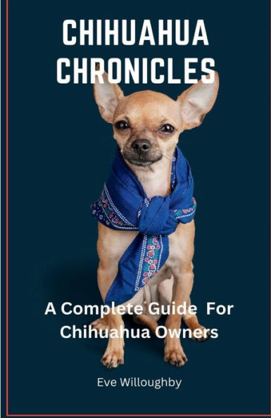 Chihuahua Chronicles: A Complete Guide For Chihuahua Owners: