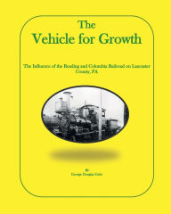 Title: The Vehicle for Growth: The Influence of the Reading and Columbia Railroad on Lancaster County, PA, Author: George Gehr