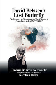 Title: David Belasco's Lost Butterfly: The Discovery and Examination of David Belasco's Three-Act MADAME BUTTERFLY, Author: Jerome Martin Schwartz