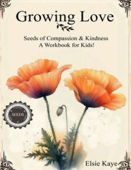 Title: Growing Love for Kids: Seeds of Compassion and Kindness, A Workbook for Kids, Author: Elsie Kaye