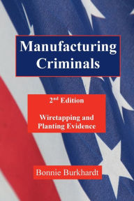 Title: Manufacturing Criminals, 2nd Edition: Wiretapping and Planting Evidence, Author: Bonnie Burkhardt