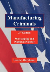 Title: Manufacturing Criminals, 2nd Edition: Wiretapping and Planting Evidence, Author: Bonnie Burkhardt