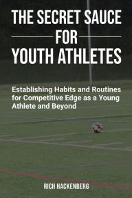 Title: The Secret Sauce for Youth Athletes- Establishing Habits and Routines for Competitive Edge as a Young Athlete and Beyond, Author: Rich Hackenberg