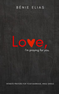 Title: LOVE, I'm praying for you: Intimate prayers for your marriage, while single, Author: Bïnie Elias