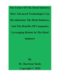 Title: The Future Of The Hotel Industry And How Advanced Technologies Can Revolutionize The Hotel Industry, Author: Dr. Harrison Sachs