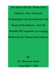 Title: The Future Of The Theme Park Industry And How Advanced Technologies Can Revolutionize The Theme Park Industry, Author: Dr. Harrison Sachs