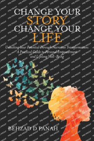 Title: Change Your Story, Change Your Life: Unlocking Your Potential Through Narrative Transformation: A Practical Guide to Personal Empowerment and Lifelong Well-B, Author: Behzad Panah