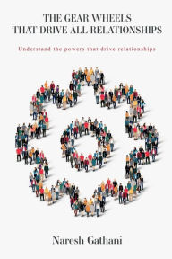 Title: THE GEAR WHEELS THAT DRIVE ALL RELATIONSHIPS: Understand the powers that drive relationships, Author: Naresh Gathani