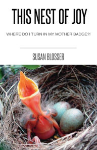 Title: THIS NEST OF JOY: WHERE DO I TURN IN MY MOTHER BADGE?!, Author: Susan Blosser