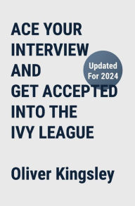 Title: Ace Your Interview and Get Accepted Into the Ivy League, Author: Oliver Kingsley