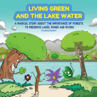 Title: Living Green and the Lake Water: A Magical Story About Teamwork and the Importance of Forests to Preserve Lakes, Ponds and Rivers, Author: Florian Bushy