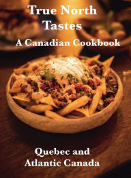 Title: True North Tastes I, A Canadian Cookbook: Quebec and Atlantic Canada, Author: Chef Leo Robledo