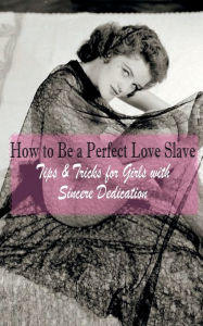 Title: How to Be a Perfect Love Slave: Tips & Tricks for Girls with Sincere Dedication, Author: Sir Love