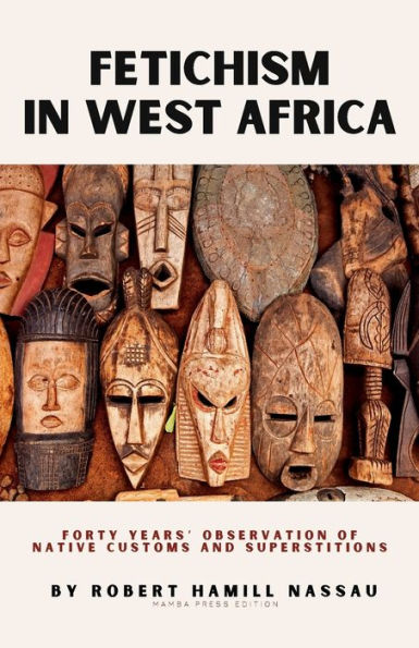 Fetichism in West Africa: Forty Years' Observation of Native Customs and Superstitions