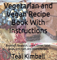 Title: Vegetarian and Vegan Recipe Book With Instructions: Breakfast, Sandwich, Lunch, Dinner, Salad, Soups, Ice Cream, and Desert Recipe's, Author: Teal Kimball