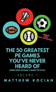 Title: THE 50 GREATEST PE GAMES YOU'VE NEVER HEARD OF: ONES KIDS ACTUALLY WANT TO PLAY, Author: Matthew Kocian