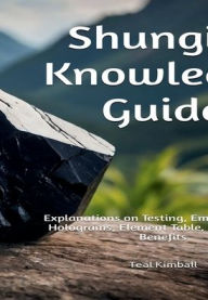 Title: Shungite Knowledge Guide: Explanations on Testing, Embedding Into Holograms, Element Table, Mining, and Benefits, Author: Teal Kimball