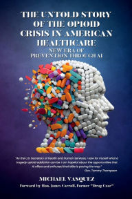 Title: The Untold Story of the Opioid Crisis in American Healthcare: New Era of Prevention through AI, Author: Michael Vasquez