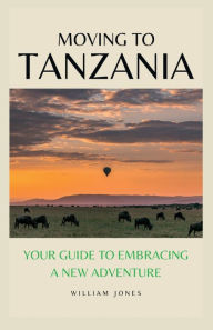 Title: Moving to Tanzania: Your Guide to Embracing a New Adventure, Author: William Jones