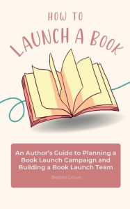 Title: How to Launch a Book: An Author's Guide to Planning a Book Launch Campaign and Building a Book Launch Team, Author: Bethel Grove