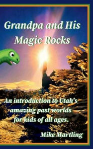 Title: Grandpa and His Magic Rocks: An introduction to Utah's amazing past worlds for kids of all ages, Author: Mike Martling