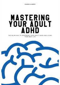 Title: Mastering Your Adult ADHD: The No BS Way to Mastering Your Adult ADHD and Living Your Best Life, Author: Damon Albert