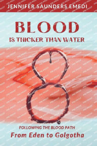 Title: Blood Is Thicker Than Water: Following the Blood Path from Eden to Golgotha, Author: Jennifer Saunders Emedi