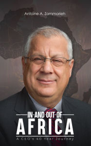 Title: IN AND OUT OF AFRICA: A CEO's 40 Year Journey, Author: Antoine Zammarieh