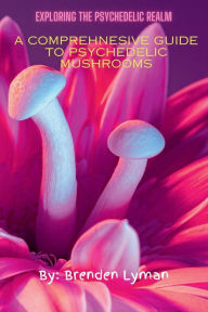 Title: Exploring the Psychedelic Realm: A Comprehensive Guide to Psychedelic Mushrooms, Author: Brenden Lyman