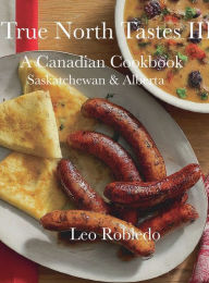 Title: True North Tastes III, A Canadian Cookbook: Saskatchewan & Alberta, Author: Chef Leo Robledo