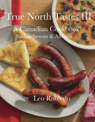 Title: True North Tastes III, A Canadian Cookbook: Saskatchewan & Alberta, Author: Chef Leo Robledo