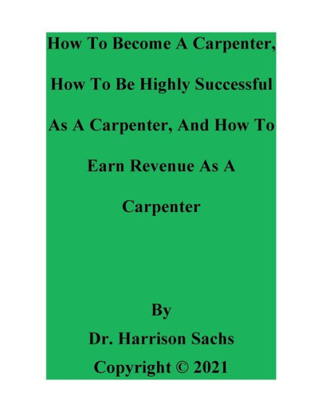 How To Become A Carpenter, How To Be Highly Successful As A Carpenter, And How To Earn Revenue As A Carpenter