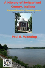 Title: A History of Switzerland County, Indiana: Birthplace of American Winemaking Industry, Author: Paul R. Wonning