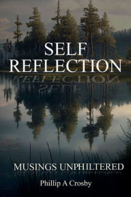 Title: Self - Reflection: Unphiltered, Author: Phillip A Crosby