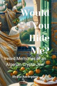 Title: Would You Hide Me?: Veiled Memories of an Algerian Crypto-Jew, Author: Hygia Asclepius