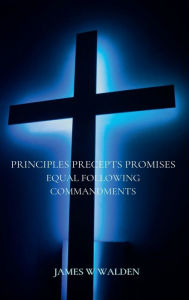 Title: Following Principles, Precepts, and Promises Equal Following Commandments!, Author: James Walden