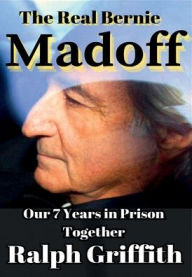 Title: The Real Bernie Madoff: Our 7 Years Together in Prison, Author: Ralph Griffith