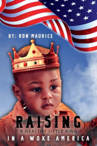 Title: RAISING A HEALTHY LITTLE KING IN A WOKE AMERICA, Author: Ron Maurice