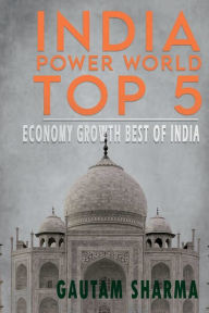 Title: INDIA POWER WORLD TOP 5: ECONOMY GROWTH BEST OF INDIA, Author: GAUTAM SHARMA