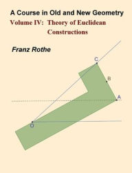 Title: A Course in Old and New Geometry IV: Theory of Euclidean Constructions, Author: Franz Rothe