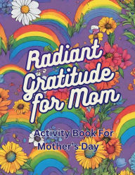 Title: Radiant Gratitude For Mom: Activity Book For Mother's Day, Author: Shurbelle John Baptiste