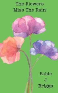 Title: The Flowers Miss The Rain, Author: Fable J Briggs