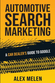 Title: Automotive Search Marketing: A Car Dealer's Guide to Google, Author: Alex Melen
