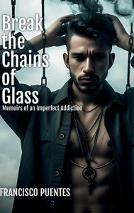 Title: BREAK THE CHAINS OF GLASS: Memoirs of an Imperfect Addiction, Author: Francisco Puentes