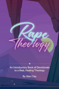 Title: Rape Theology: An Introductory Book of Devotionals to a Real, Healing Theology, Author: Alex Clay